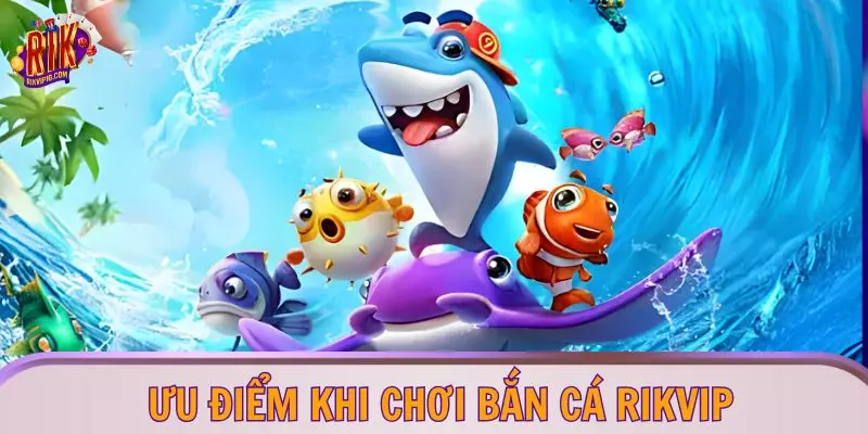 Ưu điểm khi chơi bắn cá RIKVIP
